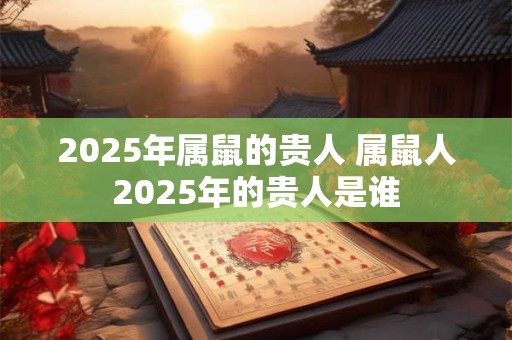 2025年属鼠的贵人 属鼠人2025年的贵人是谁