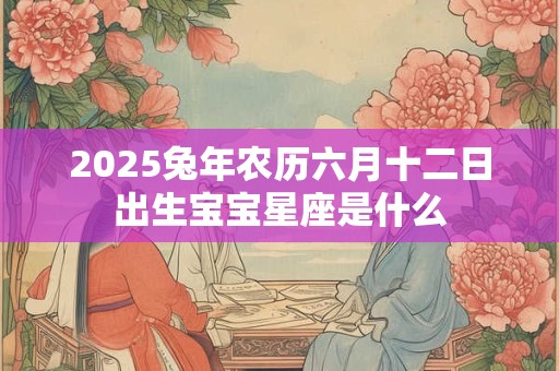 2025兔年农历六月十二日出生宝宝星座是什么