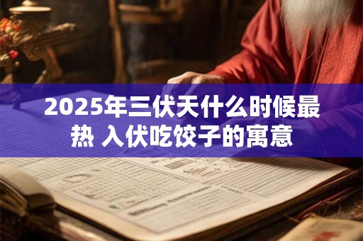 2025年三伏天什么时候最热 入伏吃饺子的寓意