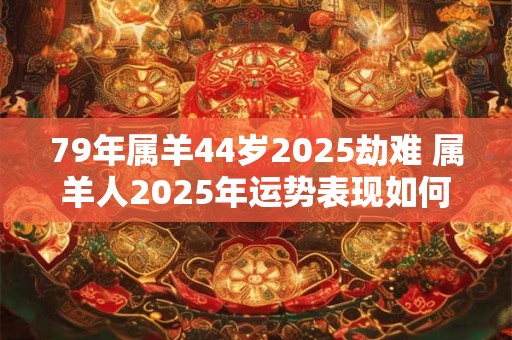 79年属羊44岁2025劫难 属羊人2025年运势表现如何