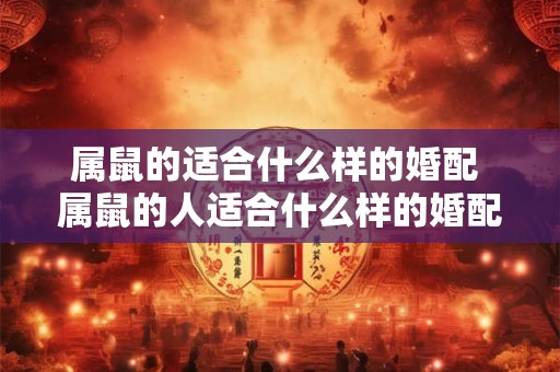 属鼠的适合什么样的婚配 属鼠的人适合什么样的婚配