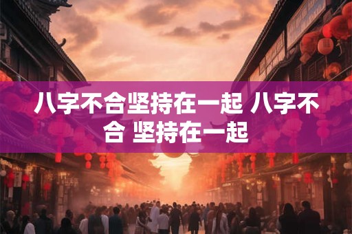 八字不合坚持在一起 八字不合 坚持在一起 八字不合坚持在一起 八字不合 坚持在一起