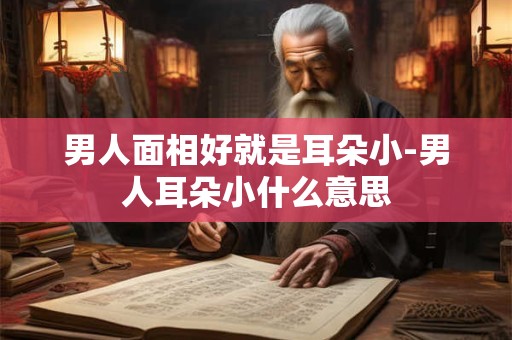 男人面相好就是耳朵小-男人耳朵小什么意思