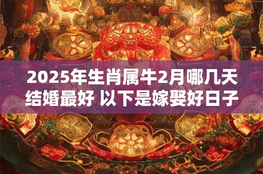 2025年生肖属牛2月哪几天结婚最好 以下是嫁娶好日子