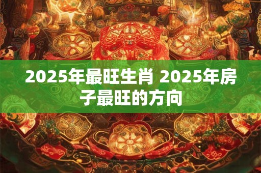 2025年最旺生肖 2025年房子最旺的方向