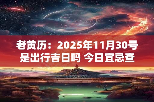 老黄历：2025年11月30号是出行吉日吗 今日宜忌查询