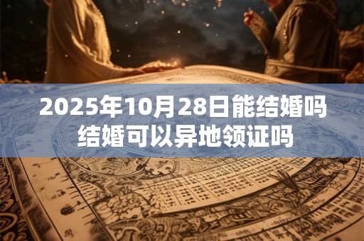 2025年10月28日能结婚吗 结婚可以异地领证吗