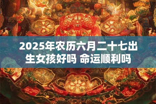 2026年农历六月二十七出生女孩好吗 命运顺利吗 2026年农历六月二十七出生女孩好吗 命运顺利吗