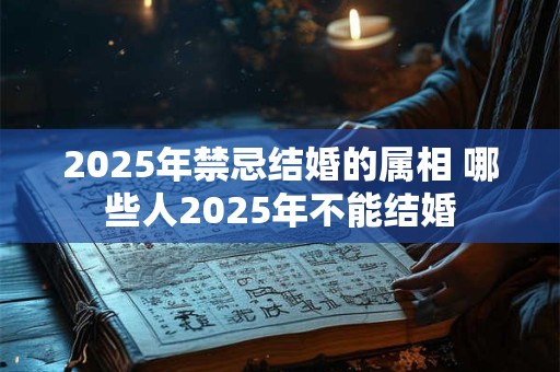 2025年禁忌结婚的属相 哪些人2025年不能结婚