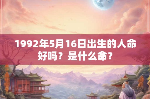1992年5月16日出生的人命好吗？是什么命？