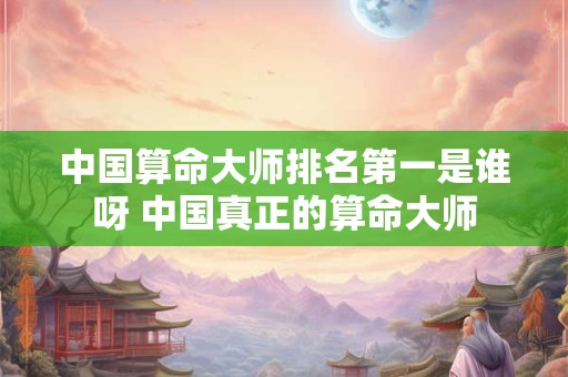 中国算命大师排名第一是谁呀 中国真正的算命大师