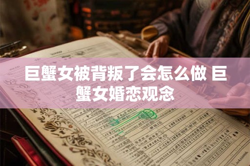 巨蟹女被背叛了会怎么做 巨蟹女婚恋观念