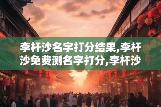 李杆沙名字打分结果,李杆沙免费测名字打分,李杆沙周易免费测名字打分