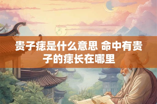 贵子痣是什么意思 命中有贵子的痣长在哪里