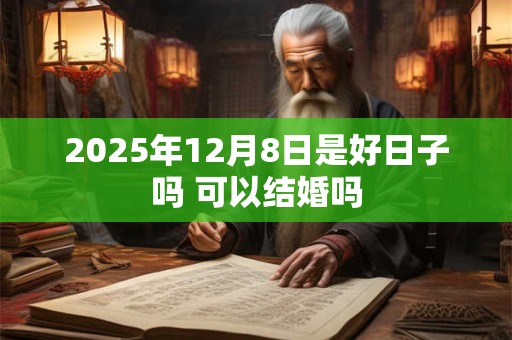 2025年12月8日是好日子吗 可以结婚吗