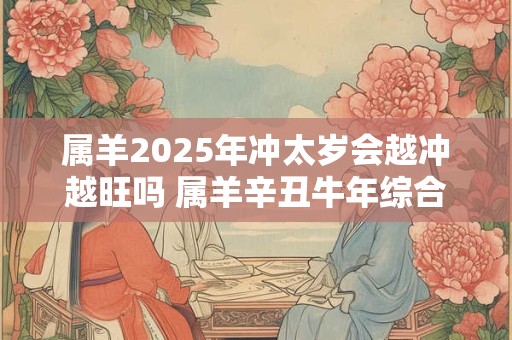属羊2025年冲太岁会越冲越旺吗 属羊辛丑牛年综合运势
