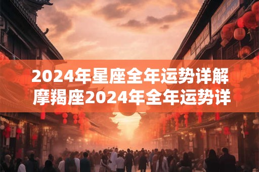 2024年星座全年运势详解 摩羯座2024年全年运势详解