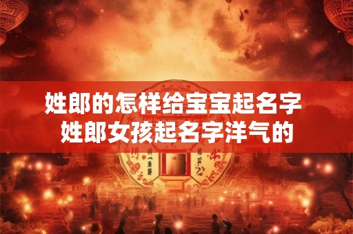 姓郎的怎样给宝宝起名字 姓郎女孩起名字洋气的