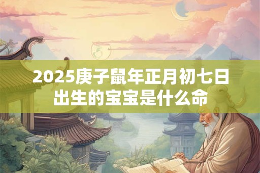 2025庚子鼠年正月初七日出生的宝宝是什么命