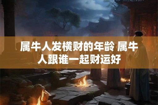 属牛人发横财的年龄 属牛人跟谁一起财运好