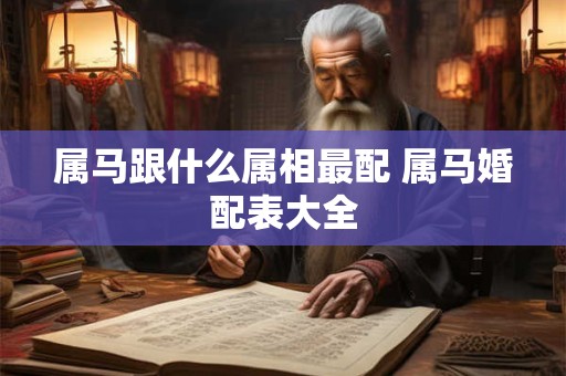 属马跟什么属相最配 属马婚配表大全