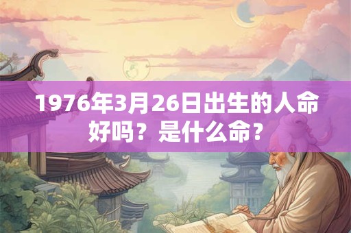 1976年3月26日出生的人命好吗？是什么命？