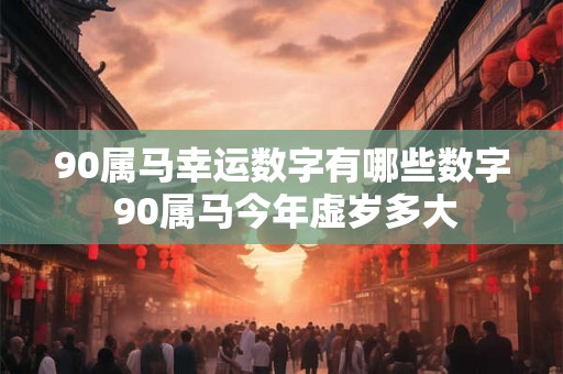 90属马幸运数字有哪些数字 90属马今年虚岁多大