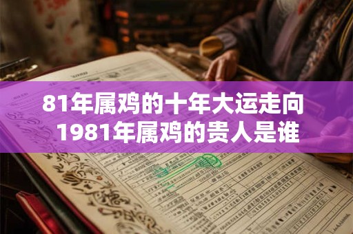 81年属鸡的十年大运走向 1981年属鸡的贵人是谁
