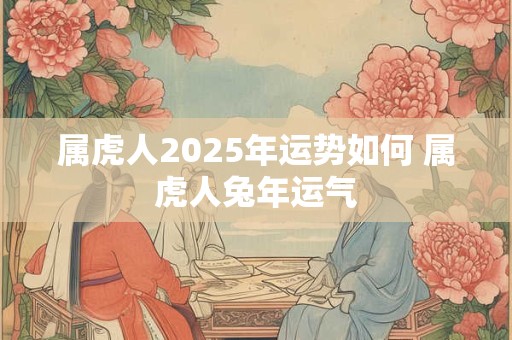 属虎人2025年运势如何 属虎人兔年运气