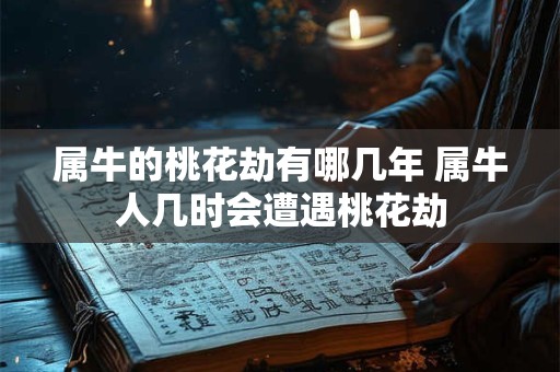 属牛的桃花劫有哪几年 属牛人几时会遭遇桃花劫