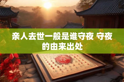 亲人去世一般是谁守夜 守夜的由来出处