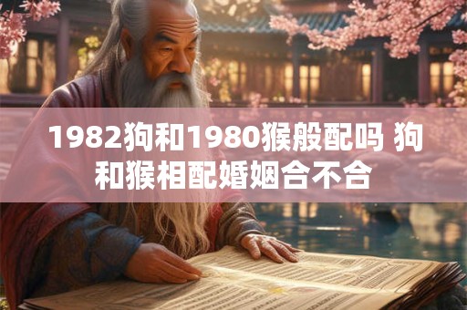 1982狗和1980猴般配吗 狗和猴相配婚姻合不合