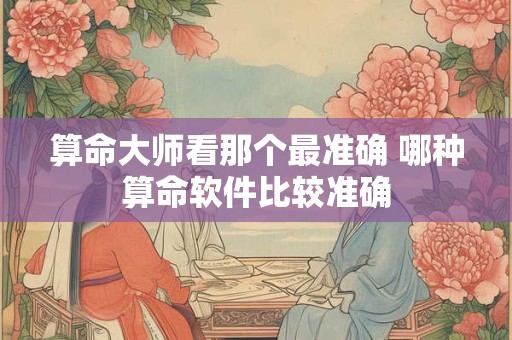 算命大师看那个最准确 哪种算命软件比较准确