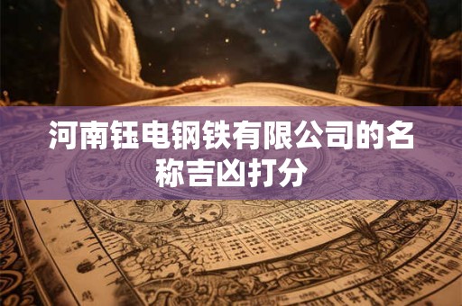 河南钰电钢铁有限公司的名称吉凶打分