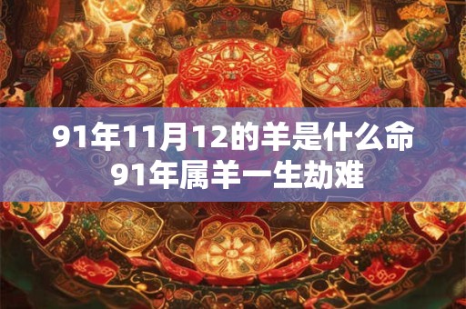 91年11月12的羊是什么命 91年属羊一生劫难 91年11月12的羊是什么命 91年属羊一生劫难