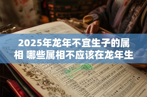 详细阅读:2025年龙年不宜生子的属相 哪些属相不应该在龙年生宝宝 2025年龙年不宜生子的属相 哪些属相不应该在龙年生宝宝