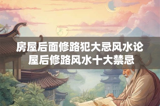 房屋后面修路犯大忌风水论 屋后修路风水十大禁忌