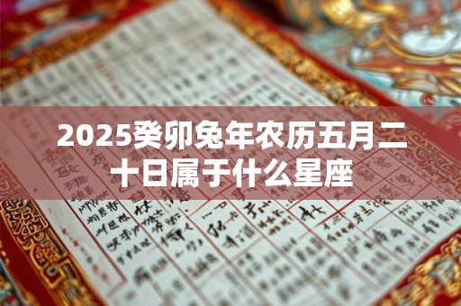 2025癸卯兔年农历五月二十日属于什么星座