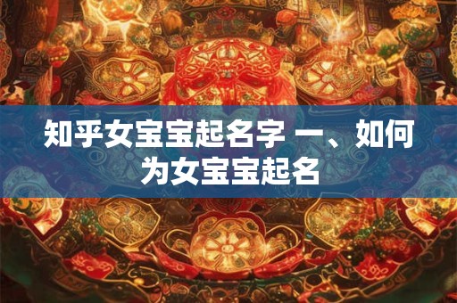 知乎女宝宝起名字 一、如何为女宝宝起名 知乎女宝宝起名字 一、如何为女宝宝起名