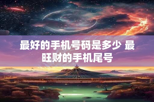 最好的手机号码是多少 最旺财的手机尾号