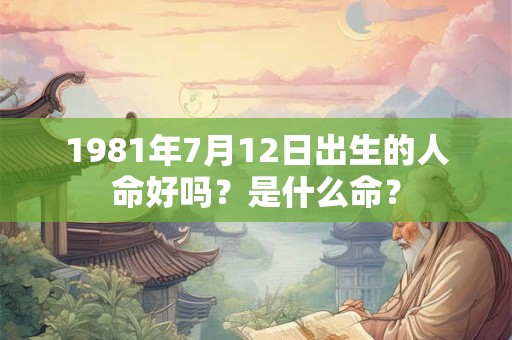 1981年7月12日出生的人命好吗？是什么命？