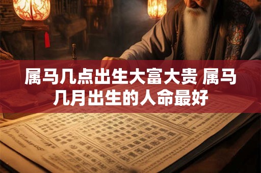 属马几点出生大富大贵 属马几月出生的人命最好