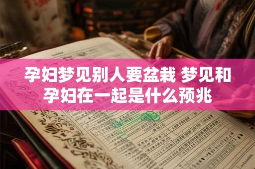 孕妇梦见别人要盆栽 梦见和孕妇在一起是什么预兆