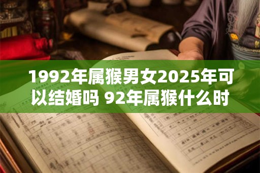 1992年属猴男女2025年可以结婚吗 92年属猴什么时候结婚最好