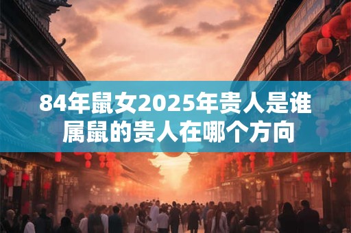 84年鼠女2025年贵人是谁 属鼠的贵人在哪个方向