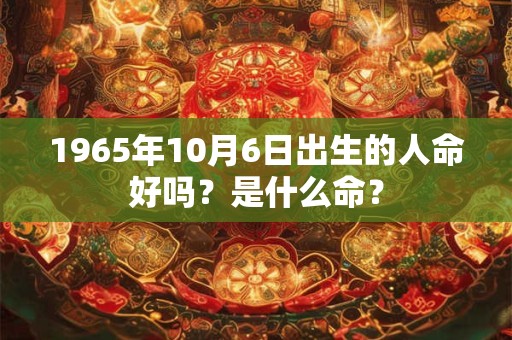 1965年10月6日出生的人命好吗？是什么命？