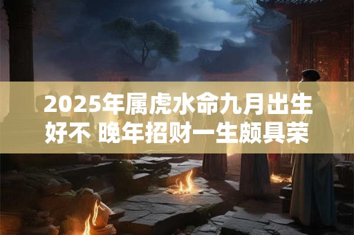 2025年属虎水命九月出生好不 晚年招财一生颇具荣华