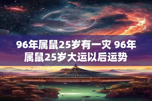 96年属鼠25岁有一灾 96年属鼠25岁大运以后运势