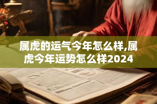 属虎的运气今年怎么样,属虎今年运势怎么样2024