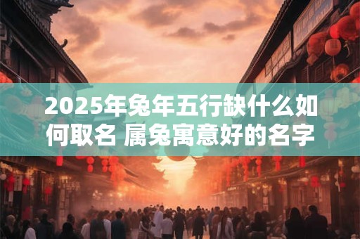 2025年兔年五行缺什么如何取名 属兔寓意好的名字有哪些